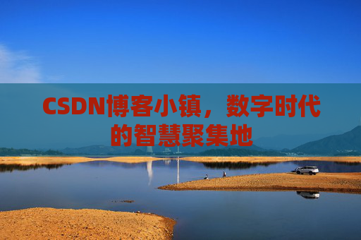 CSDN博客小镇，数字时代的智慧聚集地